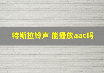 特斯拉铃声 能播放aac吗